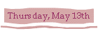 Thursday, May 13th